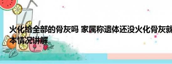 火化给全部的骨灰吗 家属称遗体还没火化骨灰就已出炉 基本情况讲解