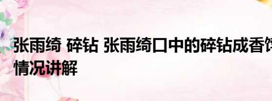 张雨绮 碎钻 张雨绮口中的碎钻成香饽饽 基本情况讲解