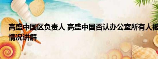 高盛中国区负责人 高盛中国否认办公室所有人被带走 基本情况讲解