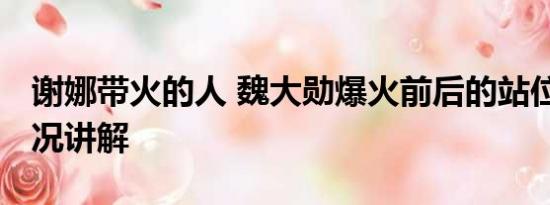 谢娜带火的人 魏大勋爆火前后的站位 基本情况讲解