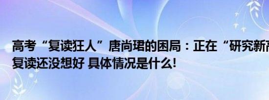 高考“复读狂人”唐尚珺的困局：正在“研究新高考”是否复读还没想好 具体情况是什么!