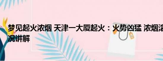 梦见起火浓烟 天津一大厦起火：火势凶猛 浓烟滚滚 基本情况讲解