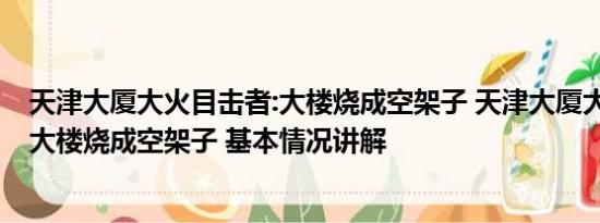 天津大厦大火目击者:大楼烧成空架子 天津大厦大火目击者:大楼烧成空架子 基本情况讲解