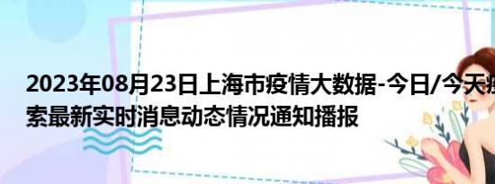 2023年08月23日上海市疫情大数据-今日/今天疫情全网搜索最新实时消息动态情况通知播报