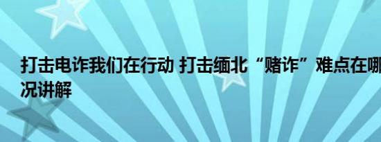 打击电诈我们在行动 打击缅北“赌诈”难点在哪儿 基本情况讲解