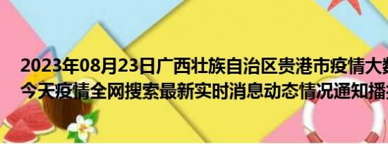 2023年08月23日广西壮族自治区贵港市疫情大数据-今日/今天疫情全网搜索最新实时消息动态情况通知播报