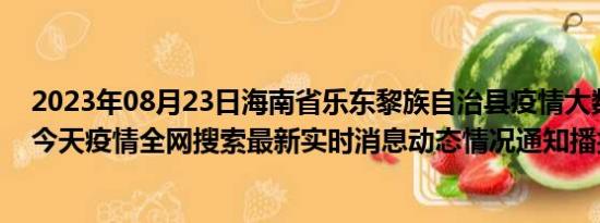 2023年08月23日海南省乐东黎族自治县疫情大数据-今日/今天疫情全网搜索最新实时消息动态情况通知播报