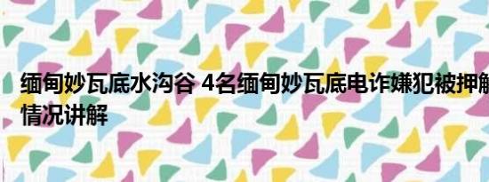 缅甸妙瓦底水沟谷 4名缅甸妙瓦底电诈嫌犯被押解回国 基本情况讲解