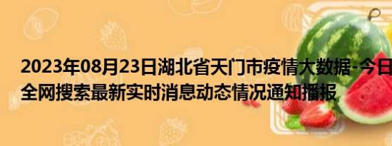 2023年08月23日湖北省天门市疫情大数据-今日/今天疫情全网搜索最新实时消息动态情况通知播报