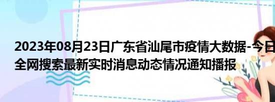 2023年08月23日广东省汕尾市疫情大数据-今日/今天疫情全网搜索最新实时消息动态情况通知播报