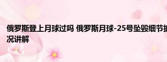 俄罗斯登上月球过吗 俄罗斯月球-25号坠毁细节披露 基本情况讲解