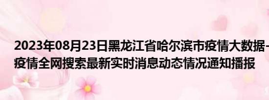 2023年08月23日黑龙江省哈尔滨市疫情大数据-今日/今天疫情全网搜索最新实时消息动态情况通知播报