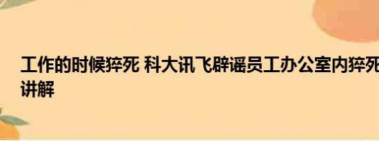 工作的时候猝死 科大讯飞辟谣员工办公室内猝死 基本情况讲解