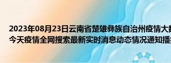 2023年08月23日云南省楚雄彝族自治州疫情大数据-今日/今天疫情全网搜索最新实时消息动态情况通知播报