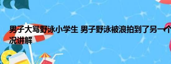 男子大骂野泳小学生 男子野泳被浪拍到了另一个市 基本情况讲解