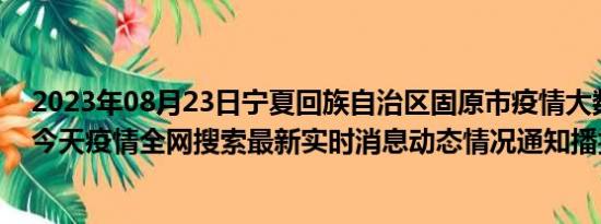 2023年08月23日宁夏回族自治区固原市疫情大数据-今日/今天疫情全网搜索最新实时消息动态情况通知播报