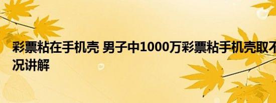 彩票粘在手机壳 男子中1000万彩票粘手机壳取不下 基本情况讲解