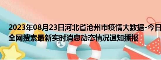 2023年08月23日河北省沧州市疫情大数据-今日/今天疫情全网搜索最新实时消息动态情况通知播报