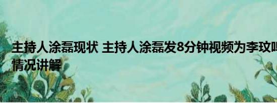 主持人涂磊现状 主持人涂磊发8分钟视频为李玟鸣不公 基本情况讲解