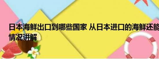 日本海鲜出口到哪些国家 从日本进口的海鲜还能吃吗 基本情况讲解