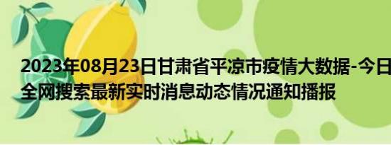 2023年08月23日甘肃省平凉市疫情大数据-今日/今天疫情全网搜索最新实时消息动态情况通知播报