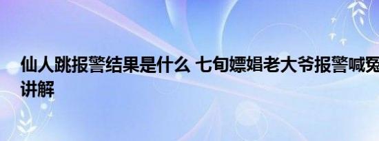 仙人跳报警结果是什么 七旬嫖娼老大爷报警喊冤 基本情况讲解