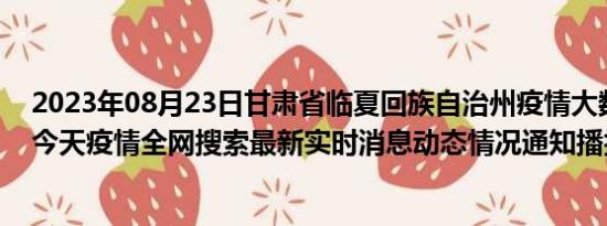 2023年08月23日甘肃省临夏回族自治州疫情大数据-今日/今天疫情全网搜索最新实时消息动态情况通知播报