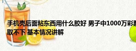 手机壳后面粘东西用什么胶好 男子中1000万彩票粘手机壳取不下 基本情况讲解