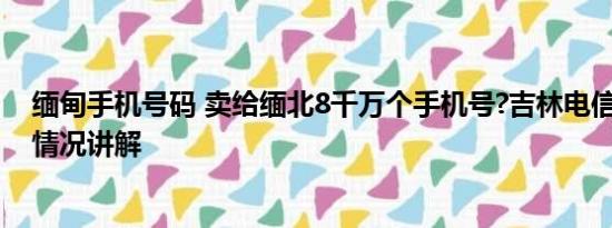 缅甸手机号码 卖给缅北8千万个手机号?吉林电信回应 基本情况讲解