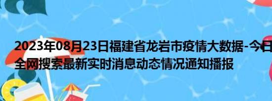 2023年08月23日福建省龙岩市疫情大数据-今日/今天疫情全网搜索最新实时消息动态情况通知播报