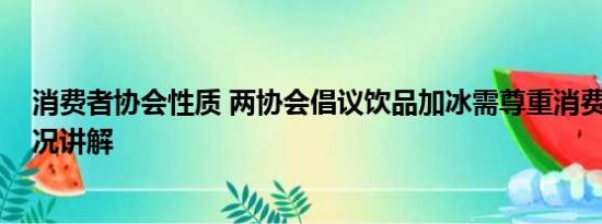 消费者协会性质 两协会倡议饮品加冰需尊重消费者 基本情况讲解