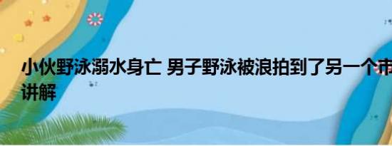 小伙野泳溺水身亡 男子野泳被浪拍到了另一个市 基本情况讲解