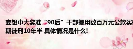 妄想中大奖准“90后”干部挪用数百万元公款买彩票被判有期徒刑10年半 具体情况是什么!