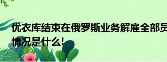 优衣库结束在俄罗斯业务解雇全部员工 具体情况是什么!