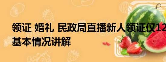 领证 婚礼 民政局直播新人领证仅12对登记 基本情况讲解