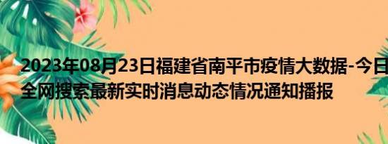 2023年08月23日福建省南平市疫情大数据-今日/今天疫情全网搜索最新实时消息动态情况通知播报