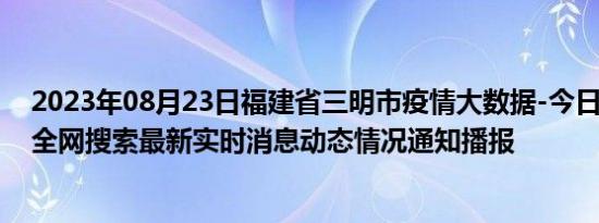 2023年08月23日福建省三明市疫情大数据-今日/今天疫情全网搜索最新实时消息动态情况通知播报