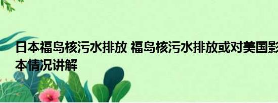 日本福岛核污水排放 福岛核污水排放或对美国影响更大 基本情况讲解