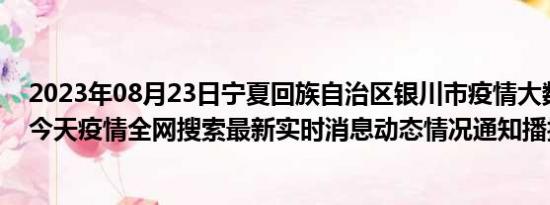 2023年08月23日宁夏回族自治区银川市疫情大数据-今日/今天疫情全网搜索最新实时消息动态情况通知播报