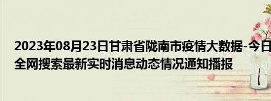 2023年08月23日甘肃省陇南市疫情大数据-今日/今天疫情全网搜索最新实时消息动态情况通知播报