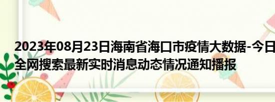 2023年08月23日海南省海口市疫情大数据-今日/今天疫情全网搜索最新实时消息动态情况通知播报