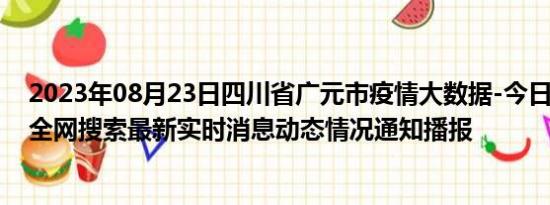 2023年08月23日四川省广元市疫情大数据-今日/今天疫情全网搜索最新实时消息动态情况通知播报