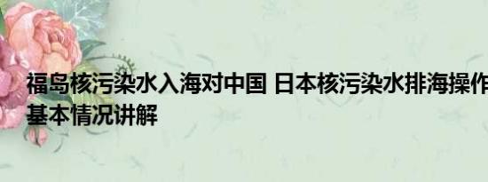 福岛核污染水入海对中国 日本核污染水排海操作分几步？ 基本情况讲解