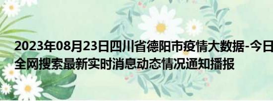 2023年08月23日四川省德阳市疫情大数据-今日/今天疫情全网搜索最新实时消息动态情况通知播报