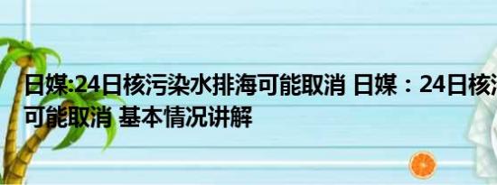 日媒:24日核污染水排海可能取消 日媒：24日核污染水排海可能取消 基本情况讲解