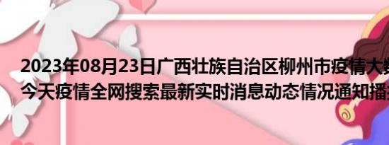 2023年08月23日广西壮族自治区柳州市疫情大数据-今日/今天疫情全网搜索最新实时消息动态情况通知播报