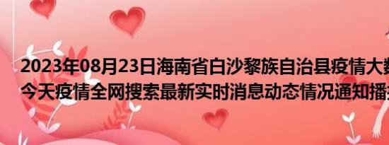 2023年08月23日海南省白沙黎族自治县疫情大数据-今日/今天疫情全网搜索最新实时消息动态情况通知播报