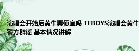 演唱会开始后黄牛票便宜吗 TFBOYS演唱会黄牛票200万？警方辟谣 基本情况讲解