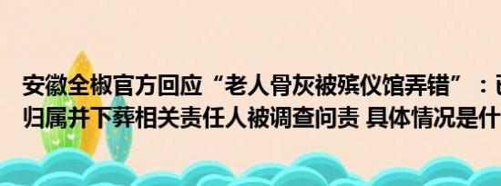 安徽全椒官方回应“老人骨灰被殡仪馆弄错”：已明确骨灰归属并下葬相关责任人被调查问责 具体情况是什么!