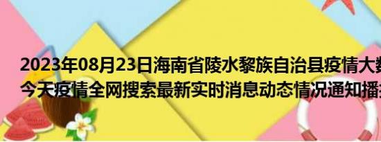 2023年08月23日海南省陵水黎族自治县疫情大数据-今日/今天疫情全网搜索最新实时消息动态情况通知播报